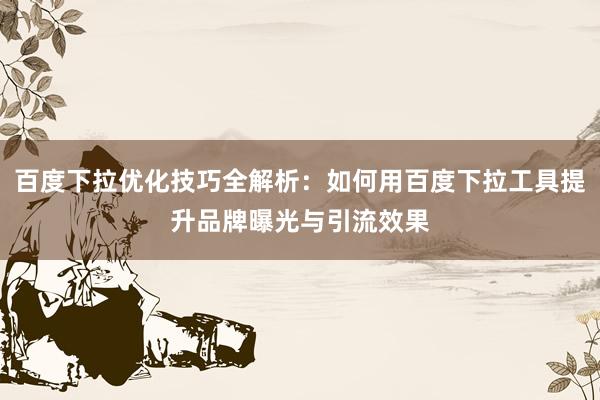 百度下拉优化技巧全解析：如何用百度下拉工具提升品牌曝光与引流效果