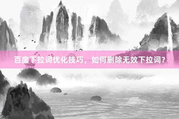 百度下拉词优化技巧，如何删除无效下拉词？