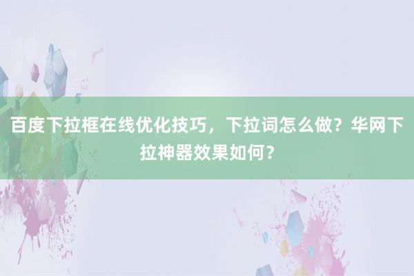 百度下拉框在线优化技巧，下拉词怎么做？华网下拉神器效果如何？