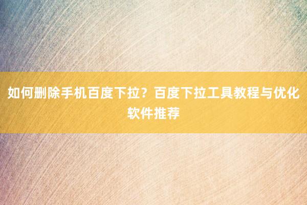 如何删除手机百度下拉？百度下拉工具教程与优化软件推荐