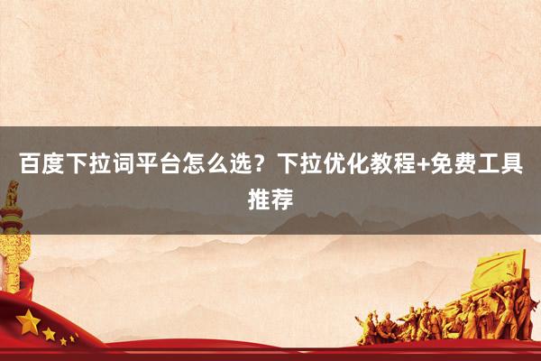 百度下拉词平台怎么选？下拉优化教程+免费工具推荐