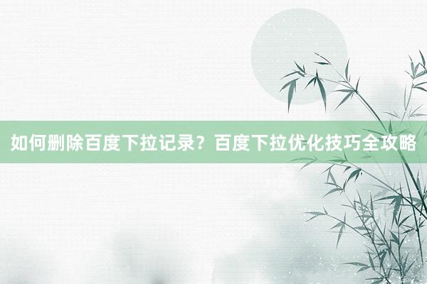 如何删除百度下拉记录？百度下拉优化技巧全攻略