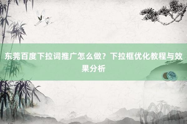东莞百度下拉词推广怎么做？下拉框优化教程与效果分析