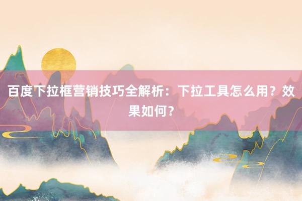 百度下拉框营销技巧全解析：下拉工具怎么用？效果如何？