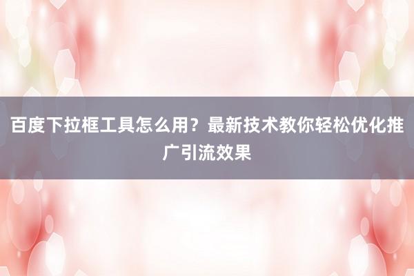 百度下拉框工具怎么用？最新技术教你轻松优化推广引流效果