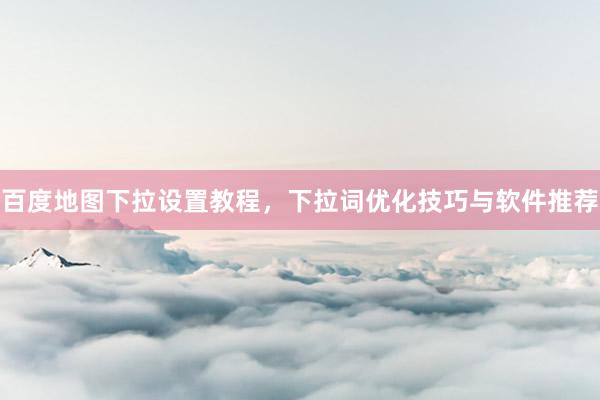 百度地图下拉设置教程，下拉词优化技巧与软件推荐