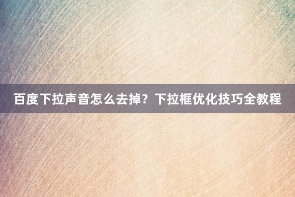 百度下拉声音怎么去掉？下拉框优化技巧全教程
