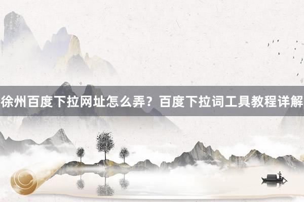 徐州百度下拉网址怎么弄？百度下拉词工具教程详解