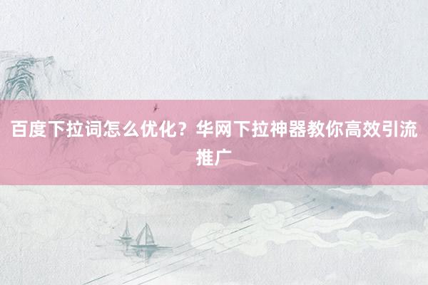 百度下拉词怎么优化？华网下拉神器教你高效引流推广