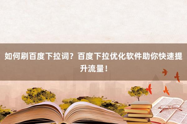 如何刷百度下拉词？百度下拉优化软件助你快速提升流量！