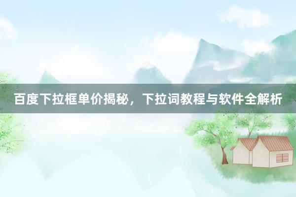百度下拉框单价揭秘，下拉词教程与软件全解析