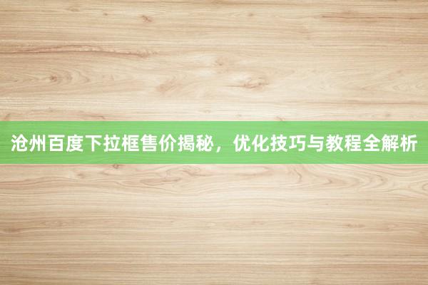 沧州百度下拉框售价揭秘，优化技巧与教程全解析