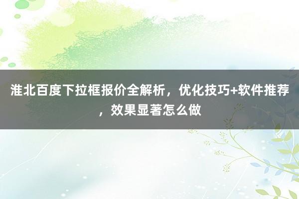 淮北百度下拉框报价全解析，优化技巧+软件推荐，效果显著怎么做