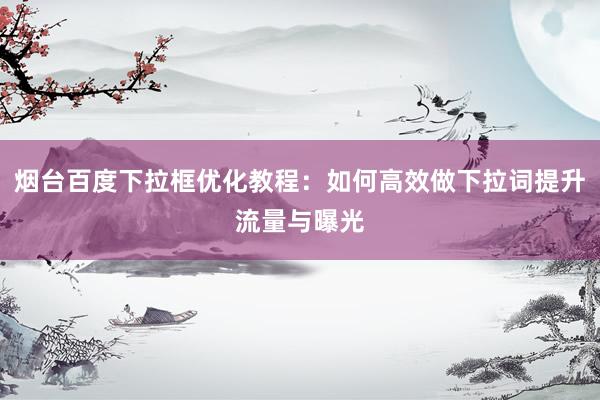 烟台百度下拉框优化教程：如何高效做下拉词提升流量与曝光