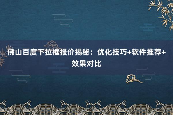 佛山百度下拉框报价揭秘：优化技巧+软件推荐+效果对比