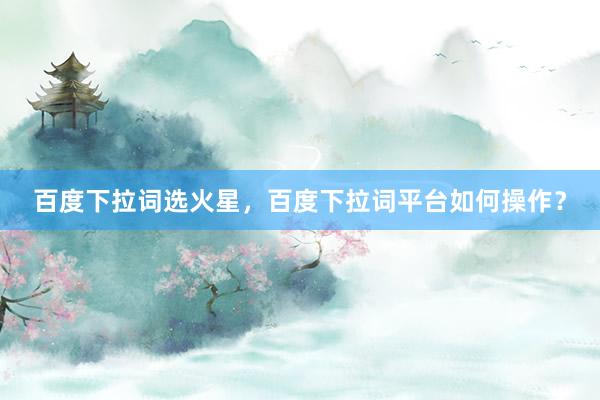 百度下拉词选火星，百度下拉词平台如何操作？