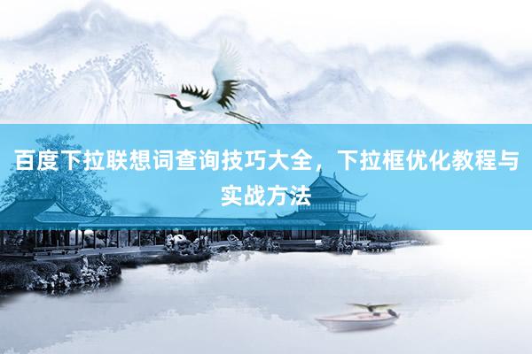 百度下拉联想词查询技巧大全，下拉框优化教程与实战方法