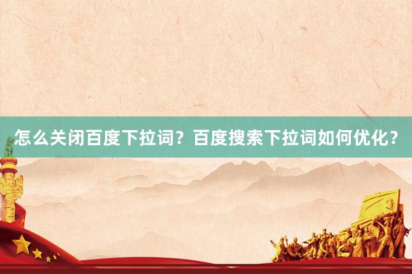 怎么关闭百度下拉词？百度搜索下拉词如何优化？