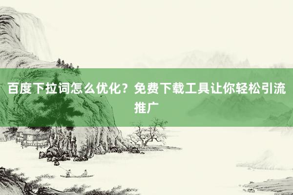 百度下拉词怎么优化？免费下载工具让你轻松引流推广