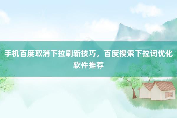 手机百度取消下拉刷新技巧，百度搜索下拉词优化软件推荐