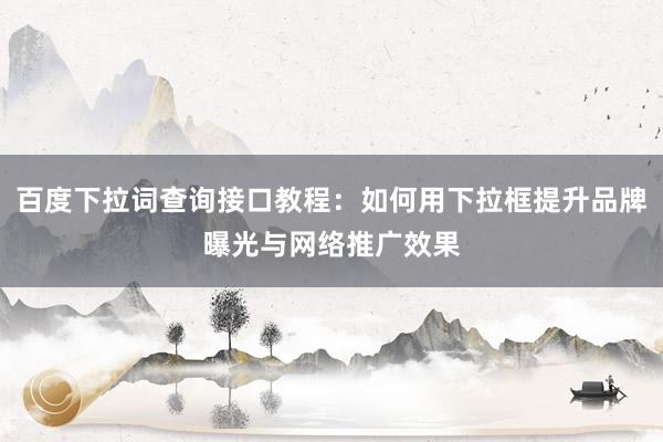 百度下拉词查询接口教程：如何用下拉框提升品牌曝光与网络推广效果