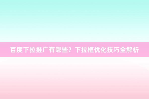 百度下拉推广有哪些？下拉框优化技巧全解析