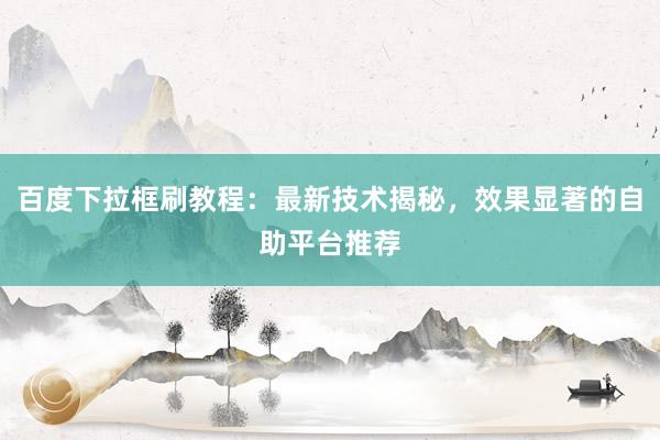 百度下拉框刷教程：最新技术揭秘，效果显著的自助平台推荐