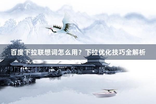 百度下拉联想词怎么用？下拉优化技巧全解析