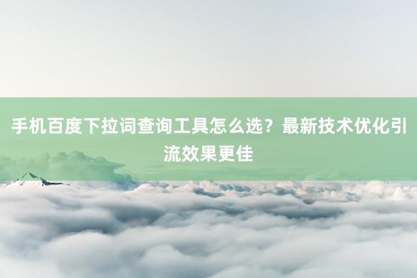 手机百度下拉词查询工具怎么选？最新技术优化引流效果更佳