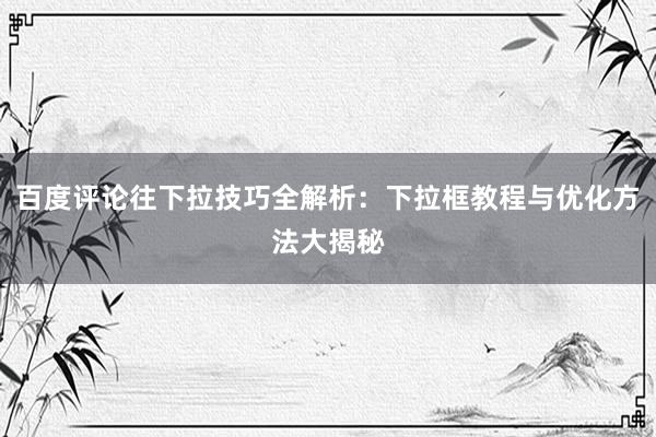 百度评论往下拉技巧全解析：下拉框教程与优化方法大揭秘