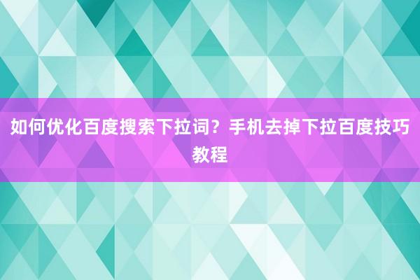 如何优化百度搜索下拉词？手机去掉下拉百度技巧教程