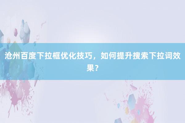 沧州百度下拉框优化技巧，如何提升搜索下拉词效果？