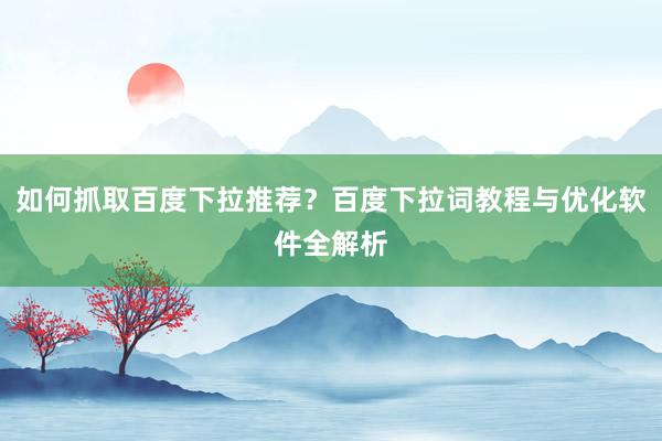 如何抓取百度下拉推荐？百度下拉词教程与优化软件全解析
