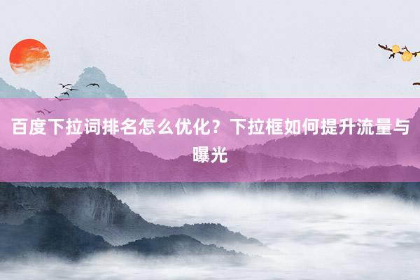 百度下拉词排名怎么优化？下拉框如何提升流量与曝光