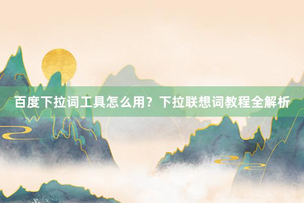 百度下拉词工具怎么用？下拉联想词教程全解析