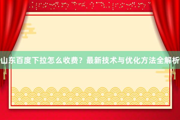 山东百度下拉怎么收费？最新技术与优化方法全解析