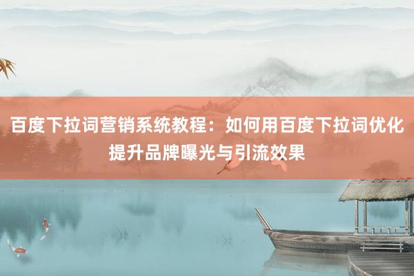 百度下拉词营销系统教程：如何用百度下拉词优化提升品牌曝光与引流效果