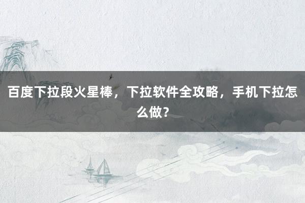 百度下拉段火星棒，下拉软件全攻略，手机下拉怎么做？