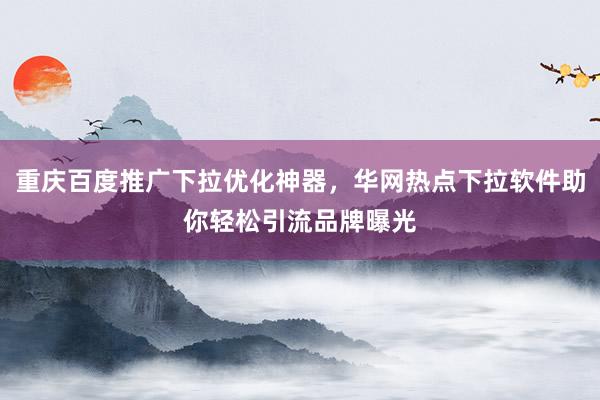 重庆百度推广下拉优化神器，华网热点下拉软件助你轻松引流品牌曝光