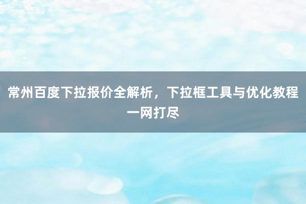 常州百度下拉报价全解析，下拉框工具与优化教程一网打尽