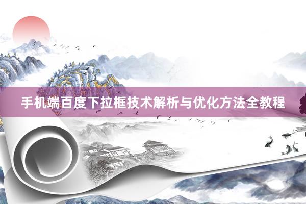 手机端百度下拉框技术解析与优化方法全教程