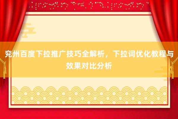 兖州百度下拉推广技巧全解析，下拉词优化教程与效果对比分析