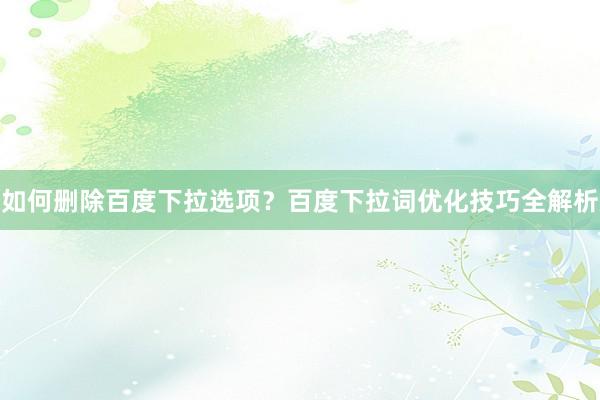 如何删除百度下拉选项？百度下拉词优化技巧全解析