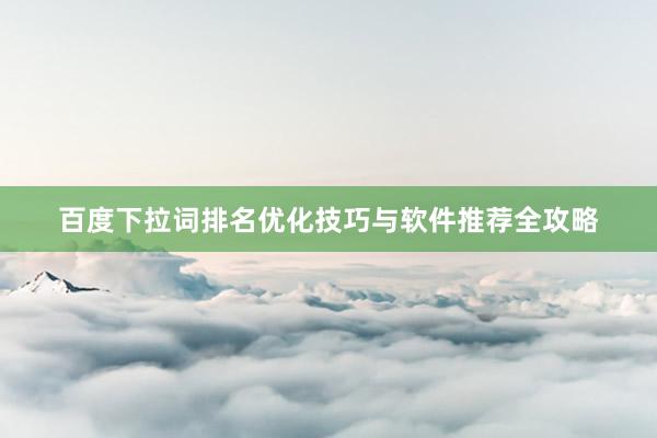 百度下拉词排名优化技巧与软件推荐全攻略