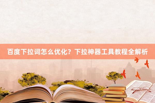 百度下拉词怎么优化？下拉神器工具教程全解析
