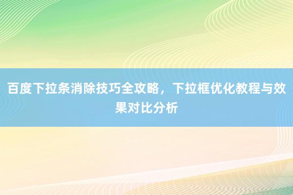 百度下拉条消除技巧全攻略，下拉框优化教程与效果对比分析