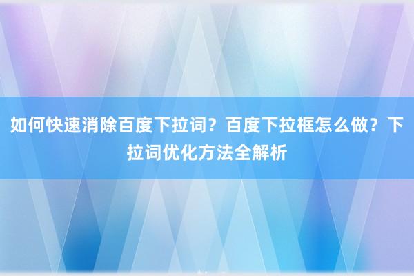 如何快速消除百度下拉词？百度下拉框怎么做？下拉词优化方法全解析