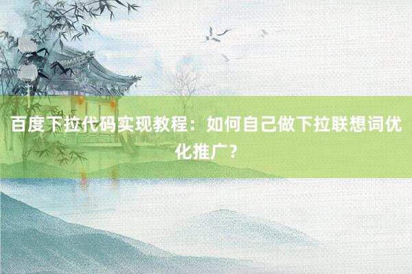 百度下拉代码实现教程：如何自己做下拉联想词优化推广？