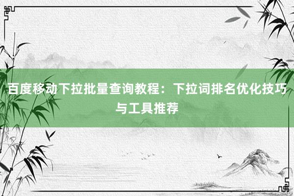 百度移动下拉批量查询教程：下拉词排名优化技巧与工具推荐