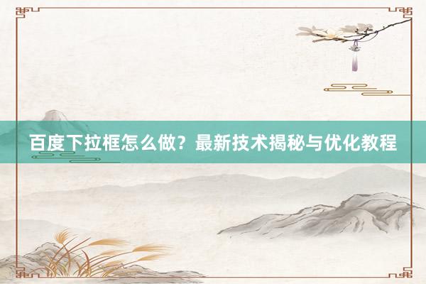 百度下拉框怎么做？最新技术揭秘与优化教程